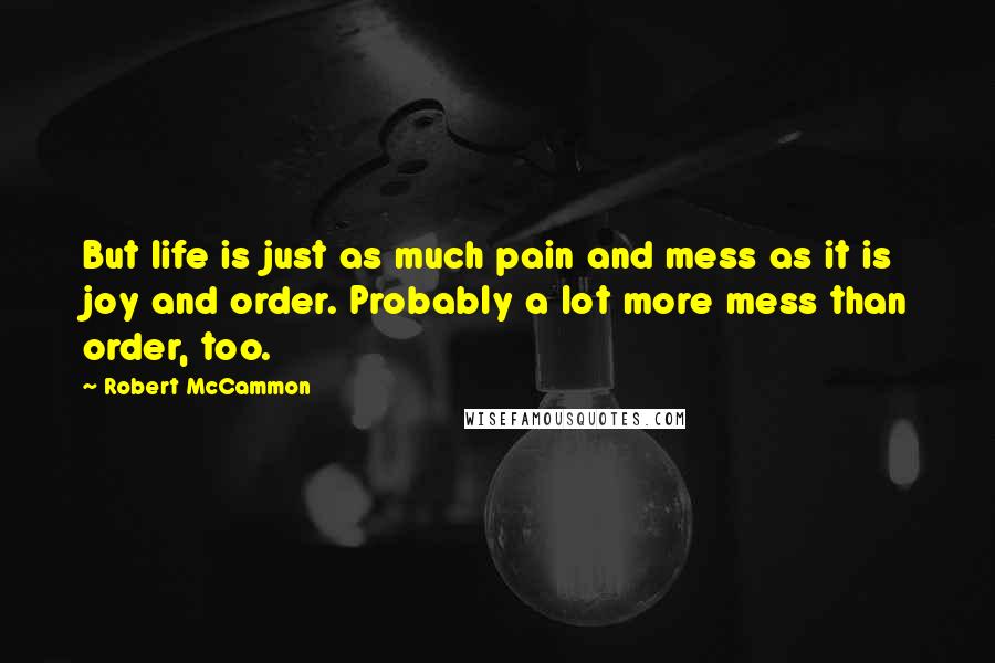 Robert McCammon Quotes: But life is just as much pain and mess as it is joy and order. Probably a lot more mess than order, too.