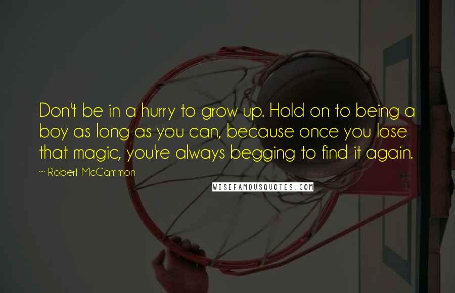 Robert McCammon Quotes: Don't be in a hurry to grow up. Hold on to being a boy as long as you can, because once you lose that magic, you're always begging to find it again.