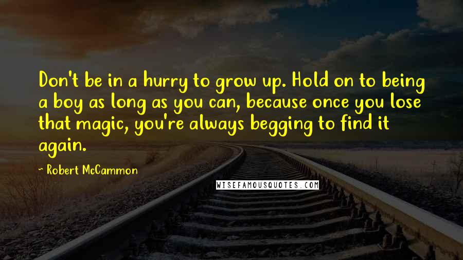 Robert McCammon Quotes: Don't be in a hurry to grow up. Hold on to being a boy as long as you can, because once you lose that magic, you're always begging to find it again.