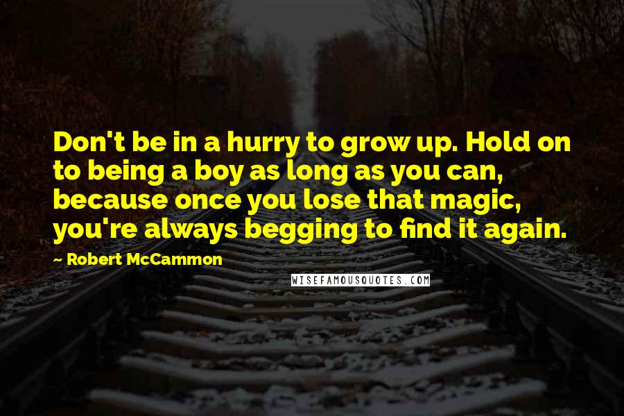 Robert McCammon Quotes: Don't be in a hurry to grow up. Hold on to being a boy as long as you can, because once you lose that magic, you're always begging to find it again.