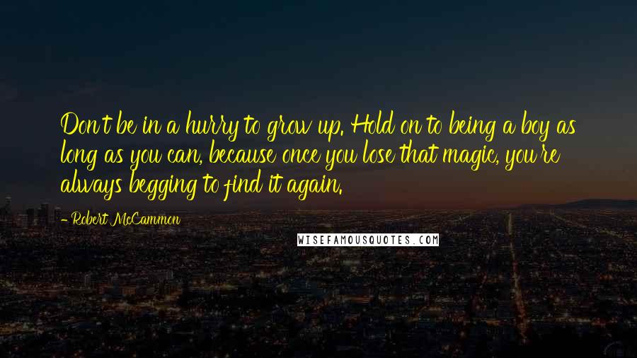 Robert McCammon Quotes: Don't be in a hurry to grow up. Hold on to being a boy as long as you can, because once you lose that magic, you're always begging to find it again.