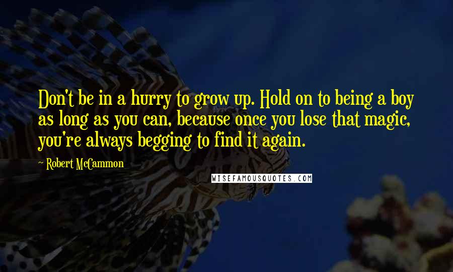 Robert McCammon Quotes: Don't be in a hurry to grow up. Hold on to being a boy as long as you can, because once you lose that magic, you're always begging to find it again.