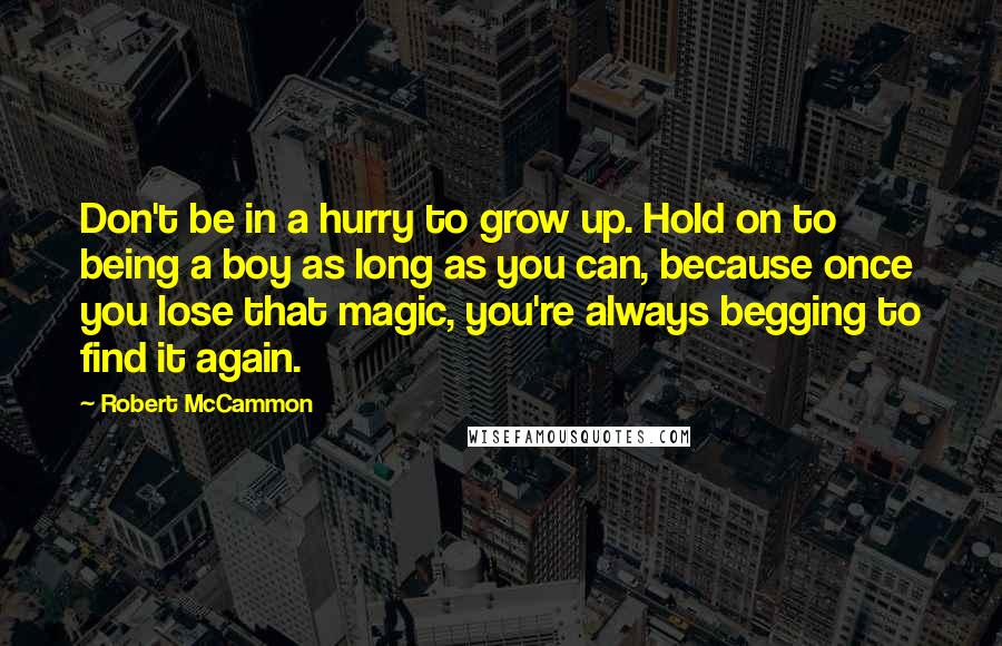Robert McCammon Quotes: Don't be in a hurry to grow up. Hold on to being a boy as long as you can, because once you lose that magic, you're always begging to find it again.