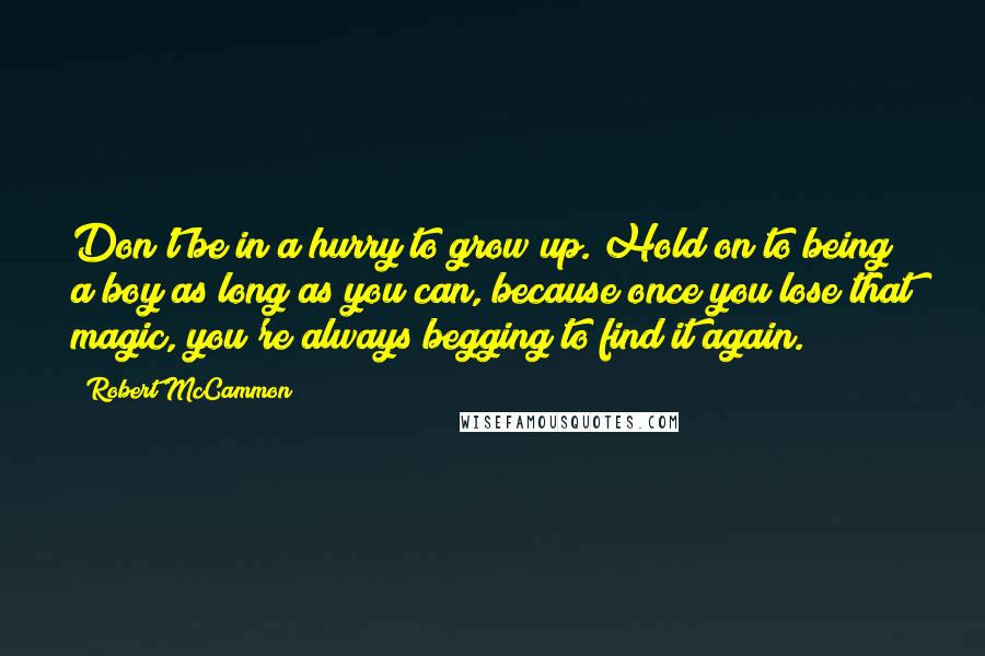 Robert McCammon Quotes: Don't be in a hurry to grow up. Hold on to being a boy as long as you can, because once you lose that magic, you're always begging to find it again.