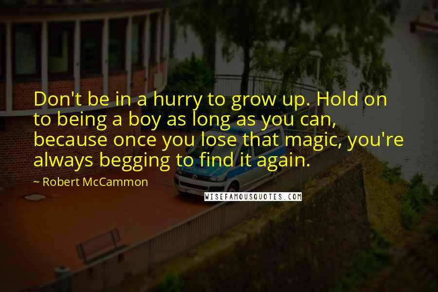 Robert McCammon Quotes: Don't be in a hurry to grow up. Hold on to being a boy as long as you can, because once you lose that magic, you're always begging to find it again.