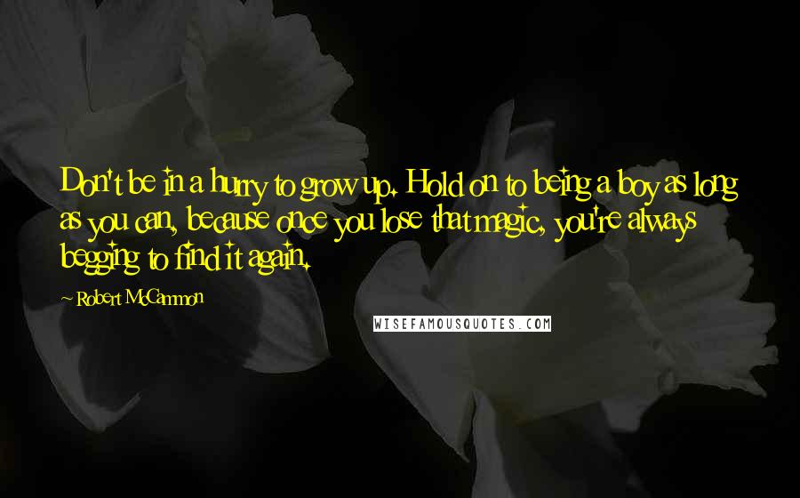 Robert McCammon Quotes: Don't be in a hurry to grow up. Hold on to being a boy as long as you can, because once you lose that magic, you're always begging to find it again.