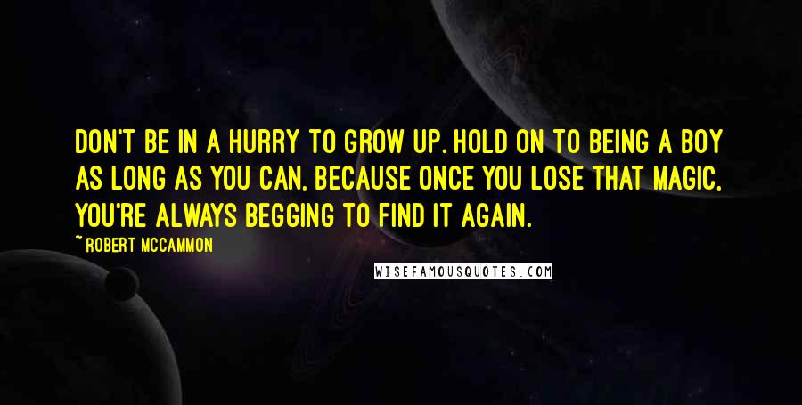 Robert McCammon Quotes: Don't be in a hurry to grow up. Hold on to being a boy as long as you can, because once you lose that magic, you're always begging to find it again.