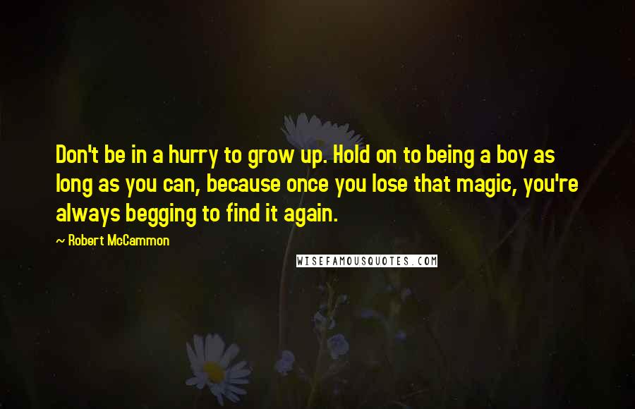 Robert McCammon Quotes: Don't be in a hurry to grow up. Hold on to being a boy as long as you can, because once you lose that magic, you're always begging to find it again.