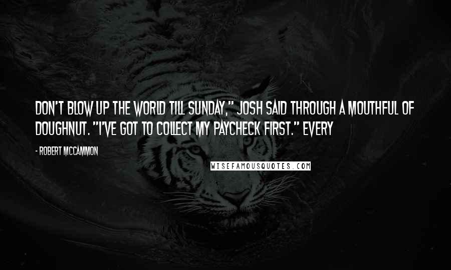 Robert McCammon Quotes: Don't blow up the world till Sunday," Josh said through a mouthful of doughnut. "I've got to collect my paycheck first." Every