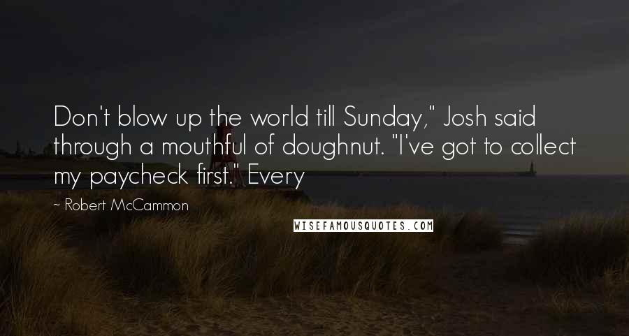 Robert McCammon Quotes: Don't blow up the world till Sunday," Josh said through a mouthful of doughnut. "I've got to collect my paycheck first." Every