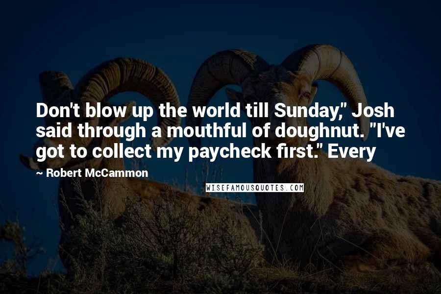 Robert McCammon Quotes: Don't blow up the world till Sunday," Josh said through a mouthful of doughnut. "I've got to collect my paycheck first." Every