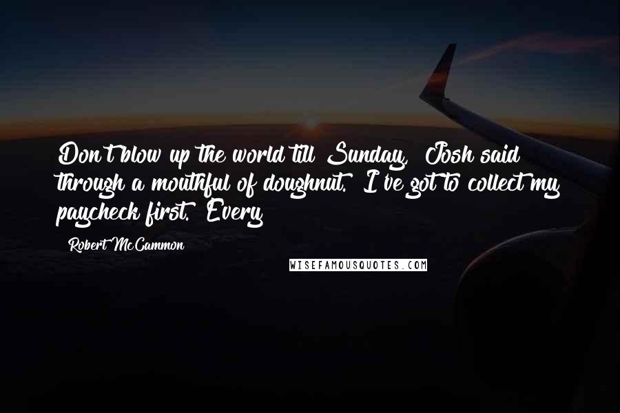 Robert McCammon Quotes: Don't blow up the world till Sunday," Josh said through a mouthful of doughnut. "I've got to collect my paycheck first." Every