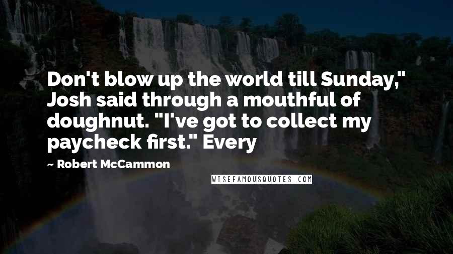 Robert McCammon Quotes: Don't blow up the world till Sunday," Josh said through a mouthful of doughnut. "I've got to collect my paycheck first." Every