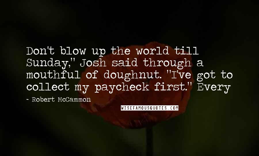 Robert McCammon Quotes: Don't blow up the world till Sunday," Josh said through a mouthful of doughnut. "I've got to collect my paycheck first." Every