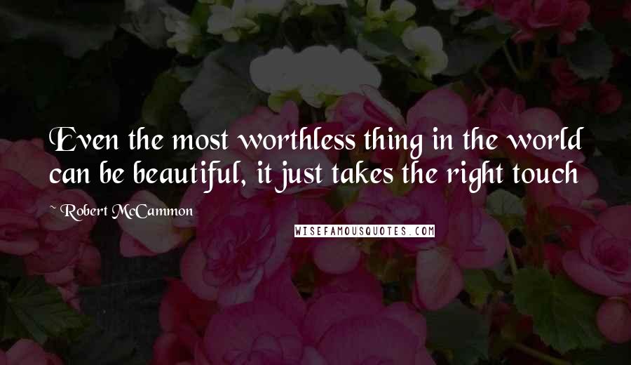 Robert McCammon Quotes: Even the most worthless thing in the world can be beautiful, it just takes the right touch