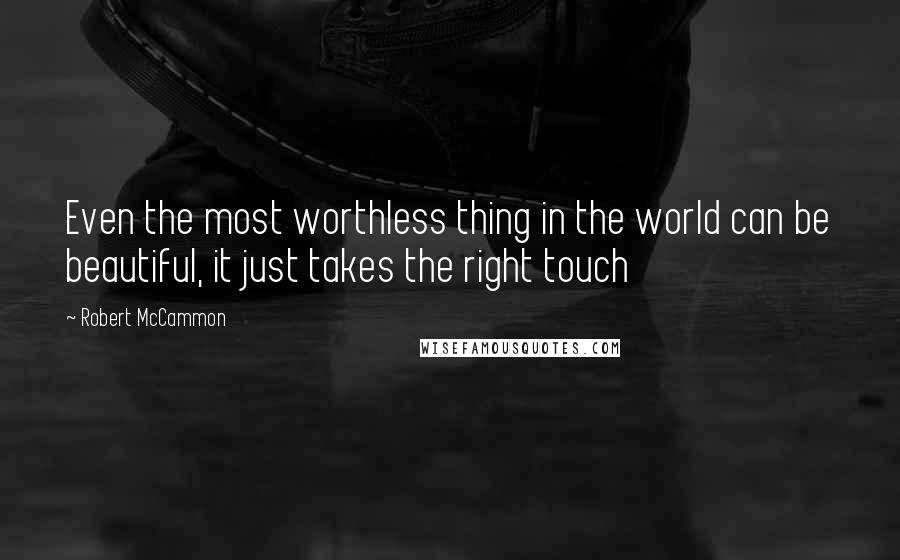 Robert McCammon Quotes: Even the most worthless thing in the world can be beautiful, it just takes the right touch