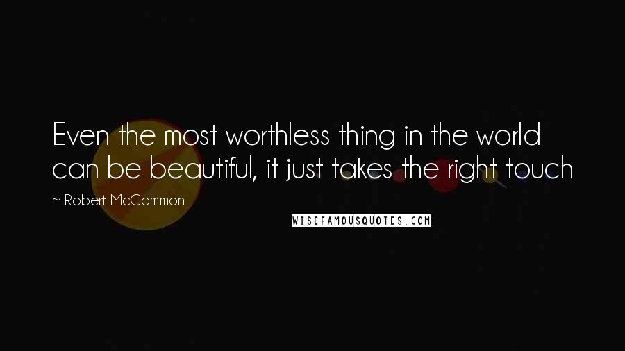Robert McCammon Quotes: Even the most worthless thing in the world can be beautiful, it just takes the right touch