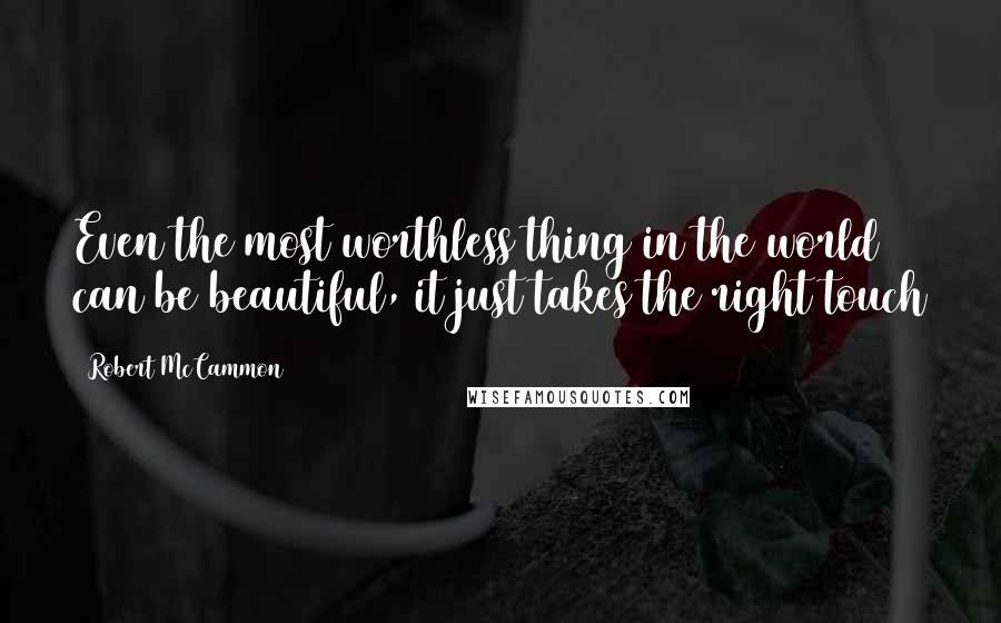 Robert McCammon Quotes: Even the most worthless thing in the world can be beautiful, it just takes the right touch