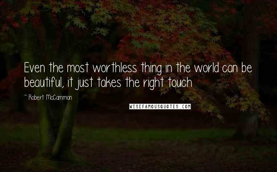 Robert McCammon Quotes: Even the most worthless thing in the world can be beautiful, it just takes the right touch