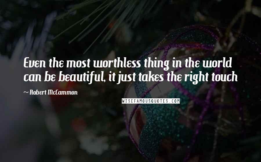 Robert McCammon Quotes: Even the most worthless thing in the world can be beautiful, it just takes the right touch