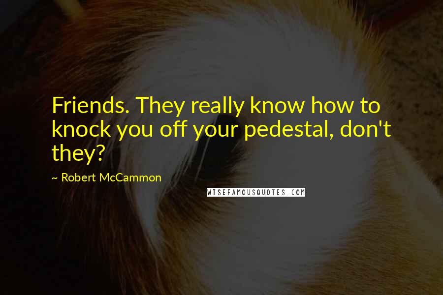 Robert McCammon Quotes: Friends. They really know how to knock you off your pedestal, don't they?