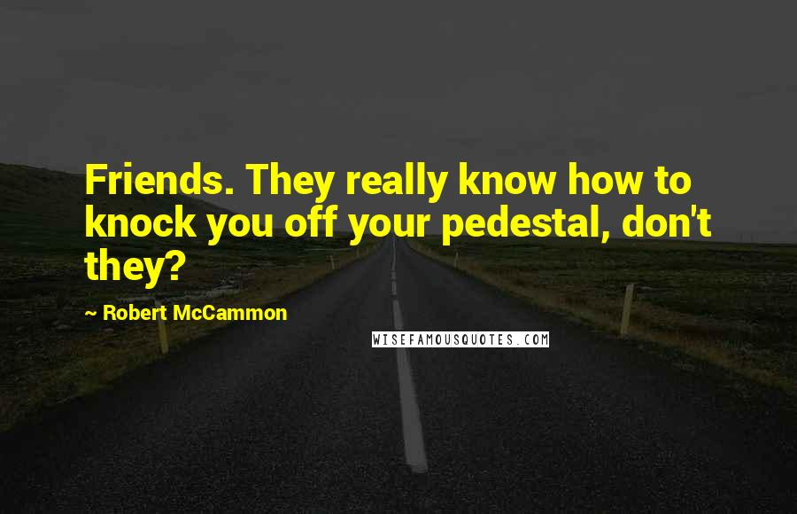 Robert McCammon Quotes: Friends. They really know how to knock you off your pedestal, don't they?