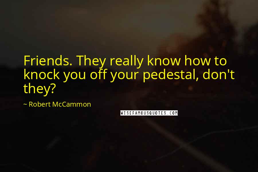 Robert McCammon Quotes: Friends. They really know how to knock you off your pedestal, don't they?