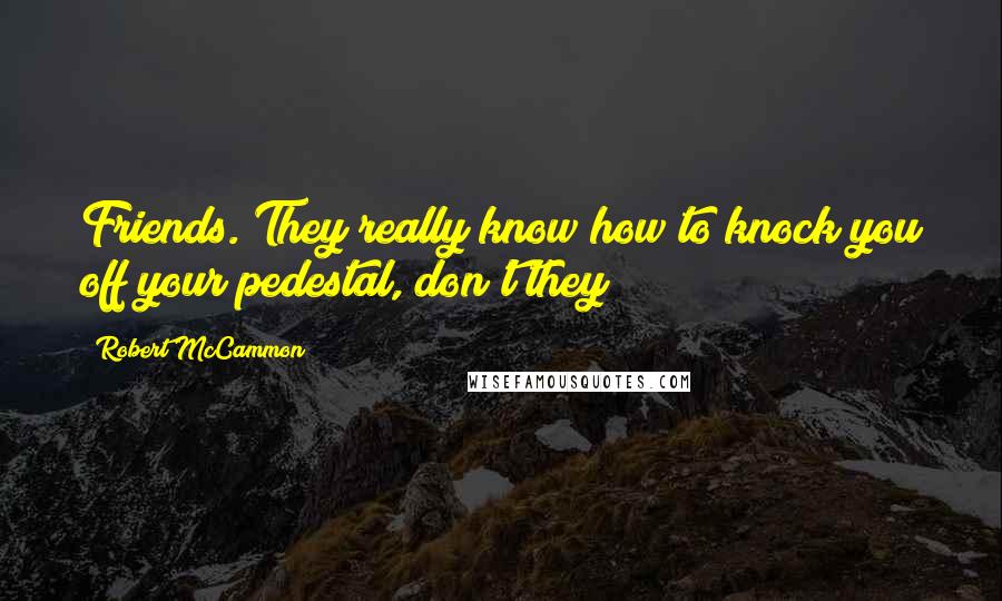 Robert McCammon Quotes: Friends. They really know how to knock you off your pedestal, don't they?