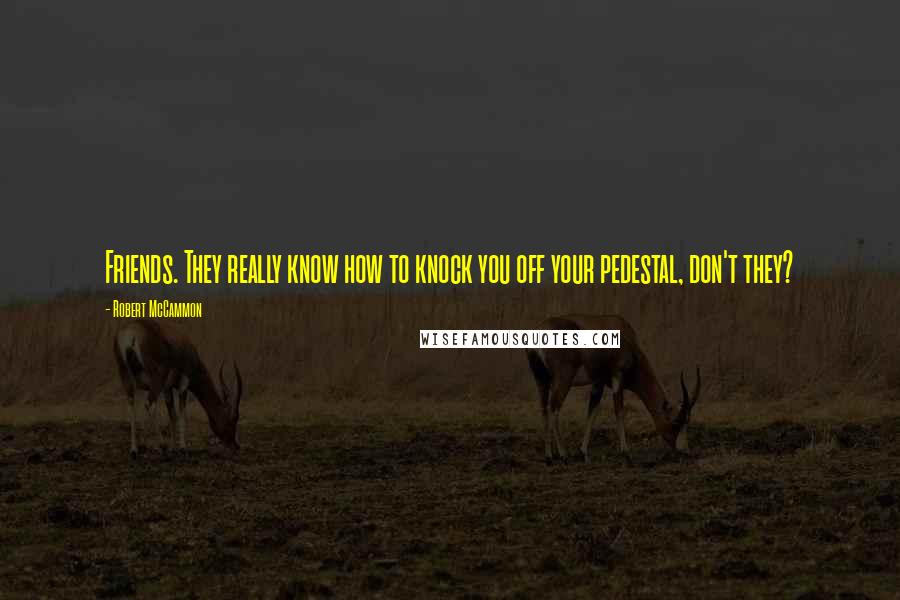 Robert McCammon Quotes: Friends. They really know how to knock you off your pedestal, don't they?