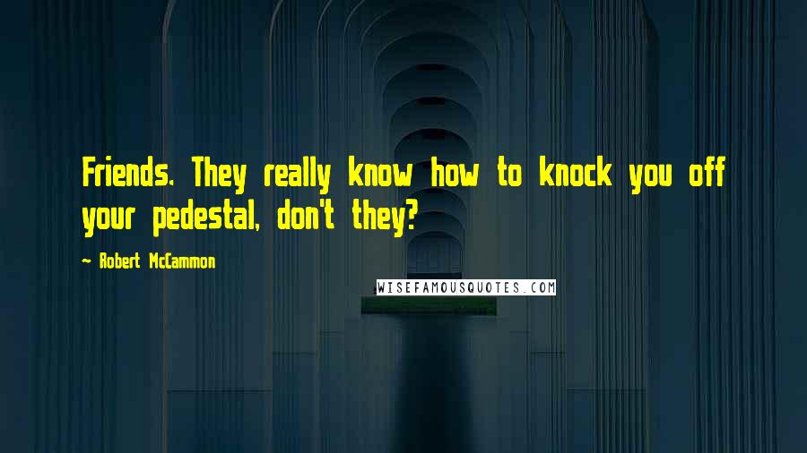 Robert McCammon Quotes: Friends. They really know how to knock you off your pedestal, don't they?