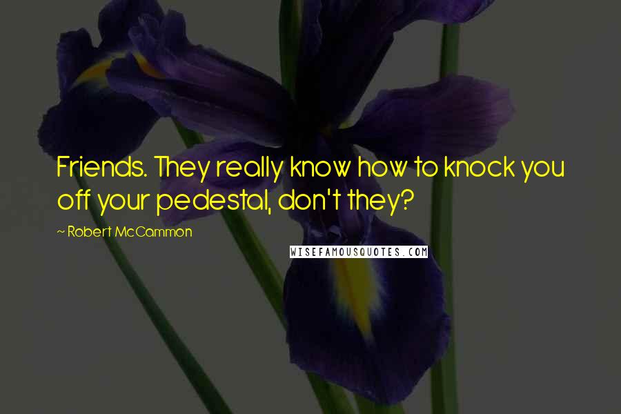Robert McCammon Quotes: Friends. They really know how to knock you off your pedestal, don't they?