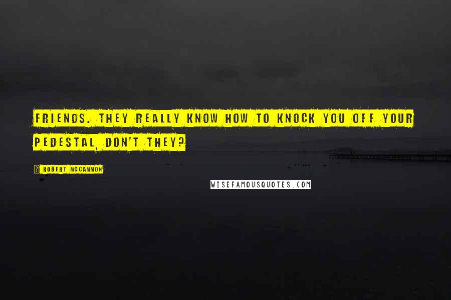 Robert McCammon Quotes: Friends. They really know how to knock you off your pedestal, don't they?