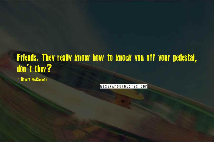 Robert McCammon Quotes: Friends. They really know how to knock you off your pedestal, don't they?