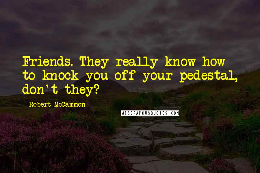 Robert McCammon Quotes: Friends. They really know how to knock you off your pedestal, don't they?