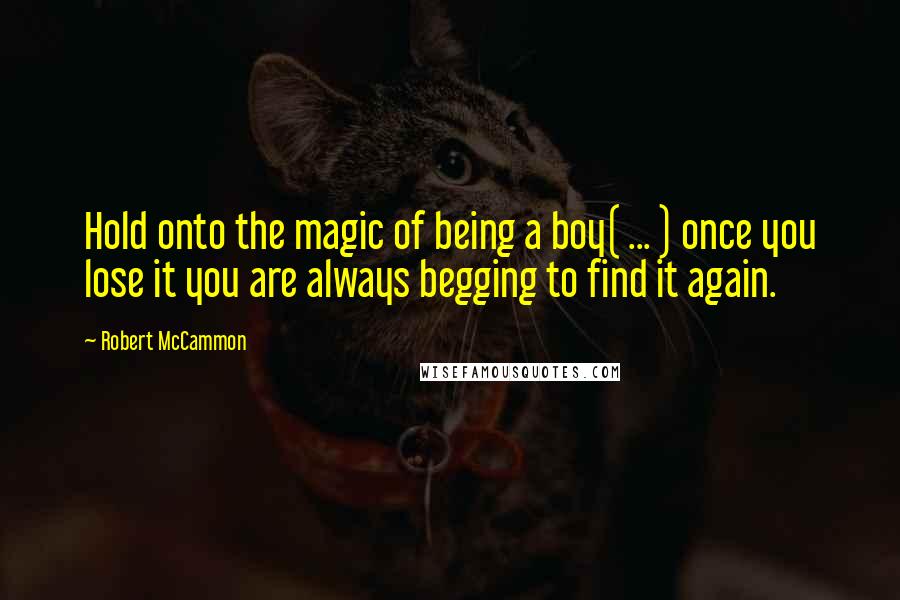 Robert McCammon Quotes: Hold onto the magic of being a boy( ... ) once you lose it you are always begging to find it again.