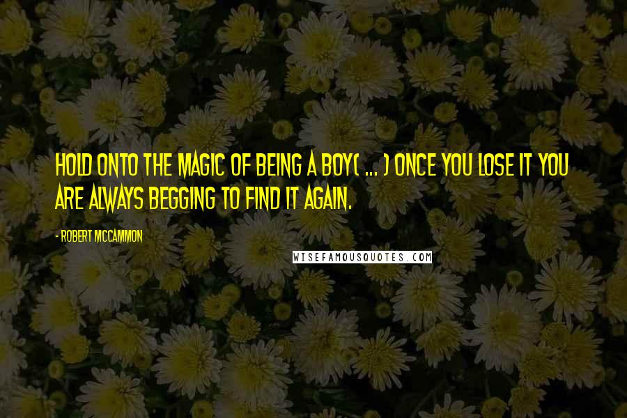 Robert McCammon Quotes: Hold onto the magic of being a boy( ... ) once you lose it you are always begging to find it again.