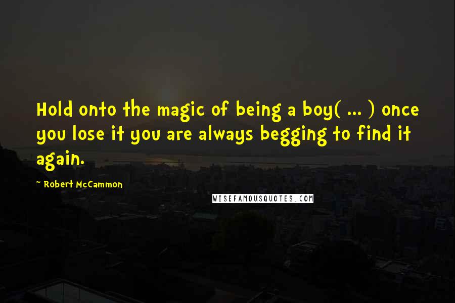 Robert McCammon Quotes: Hold onto the magic of being a boy( ... ) once you lose it you are always begging to find it again.