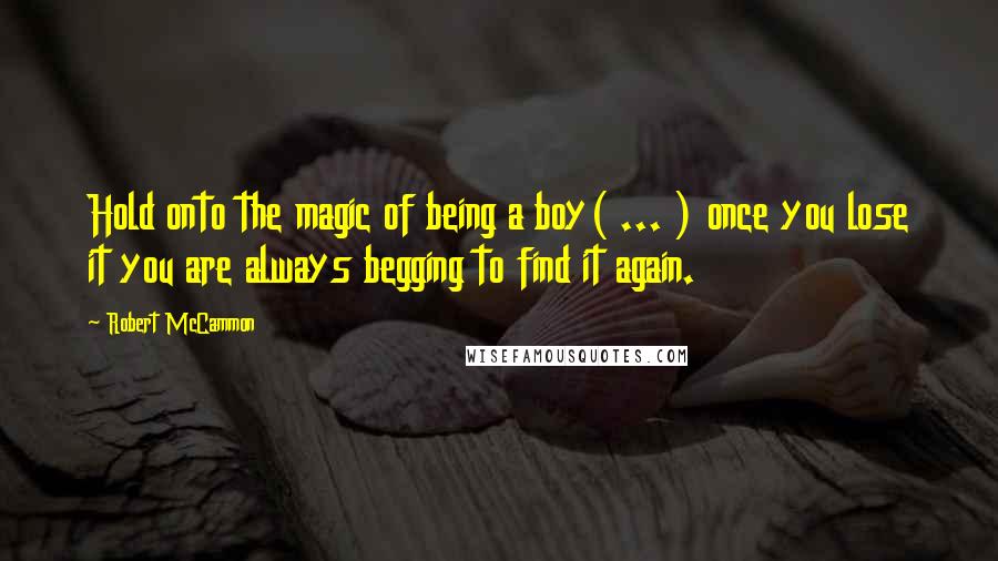 Robert McCammon Quotes: Hold onto the magic of being a boy( ... ) once you lose it you are always begging to find it again.