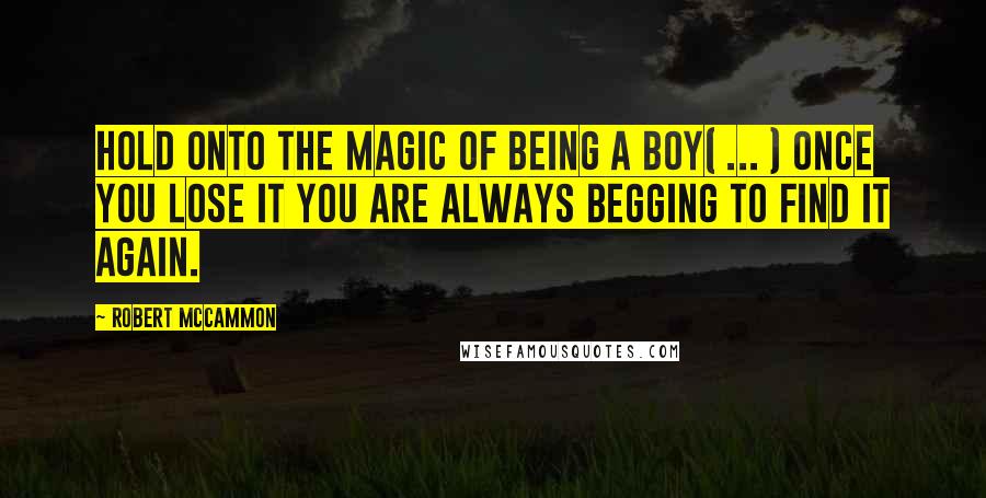 Robert McCammon Quotes: Hold onto the magic of being a boy( ... ) once you lose it you are always begging to find it again.