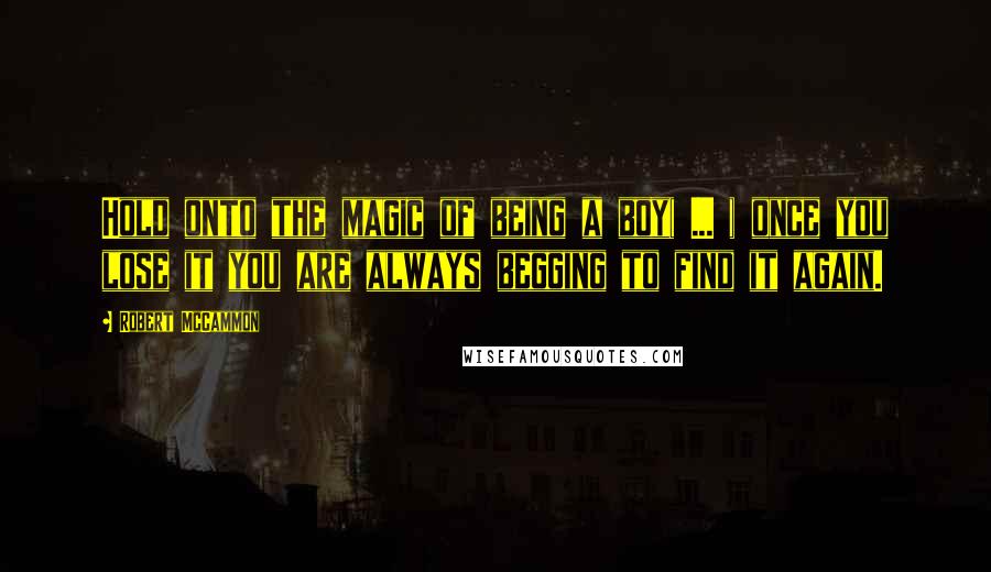 Robert McCammon Quotes: Hold onto the magic of being a boy( ... ) once you lose it you are always begging to find it again.