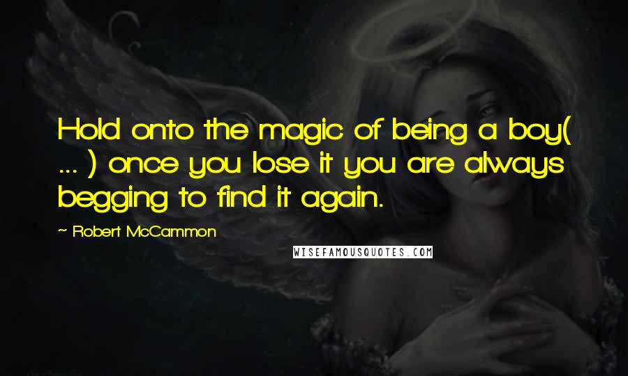 Robert McCammon Quotes: Hold onto the magic of being a boy( ... ) once you lose it you are always begging to find it again.