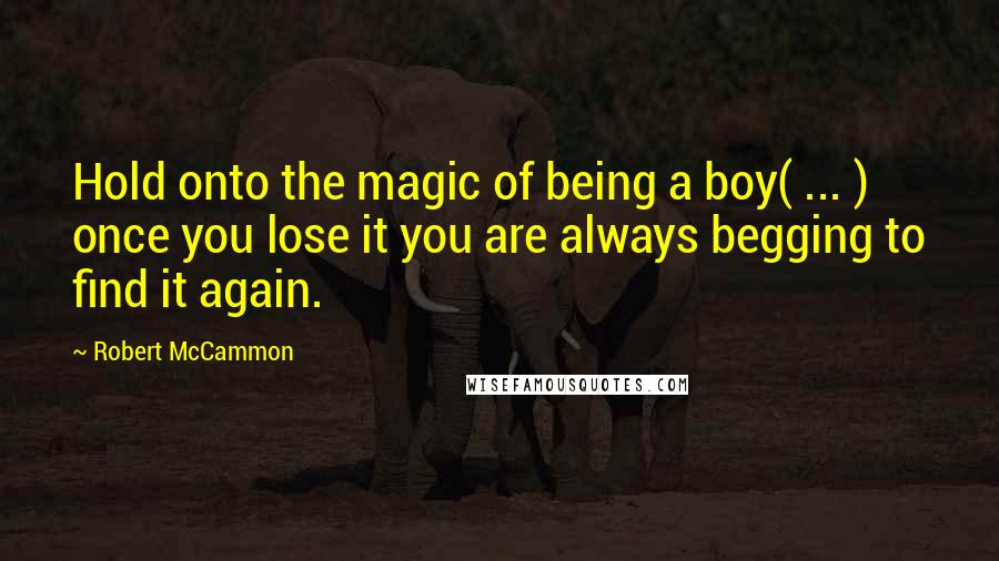 Robert McCammon Quotes: Hold onto the magic of being a boy( ... ) once you lose it you are always begging to find it again.