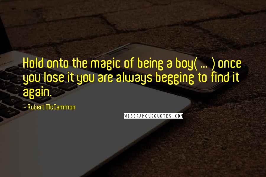 Robert McCammon Quotes: Hold onto the magic of being a boy( ... ) once you lose it you are always begging to find it again.