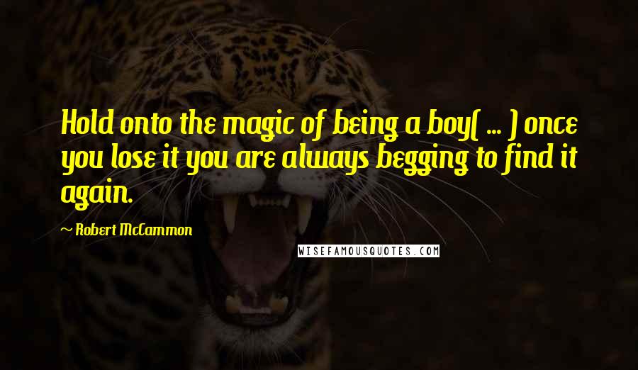 Robert McCammon Quotes: Hold onto the magic of being a boy( ... ) once you lose it you are always begging to find it again.