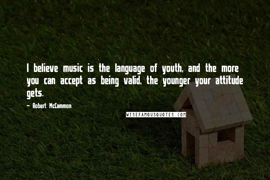 Robert McCammon Quotes: I believe music is the language of youth, and the more you can accept as being valid, the younger your attitude gets.