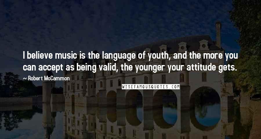 Robert McCammon Quotes: I believe music is the language of youth, and the more you can accept as being valid, the younger your attitude gets.