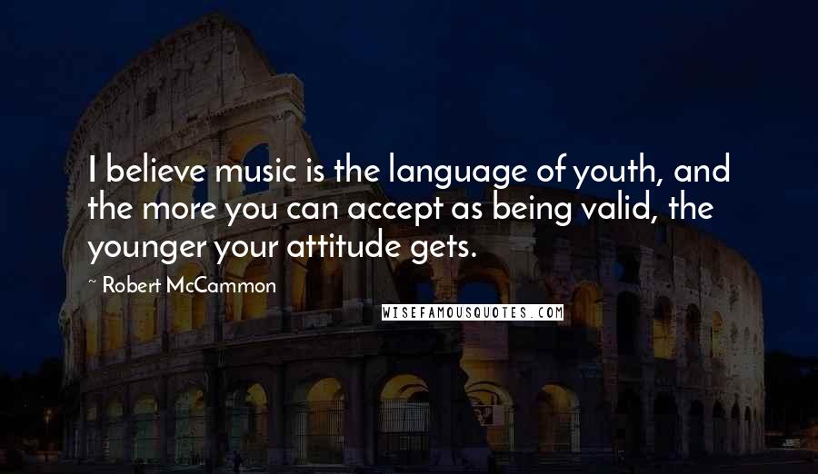 Robert McCammon Quotes: I believe music is the language of youth, and the more you can accept as being valid, the younger your attitude gets.