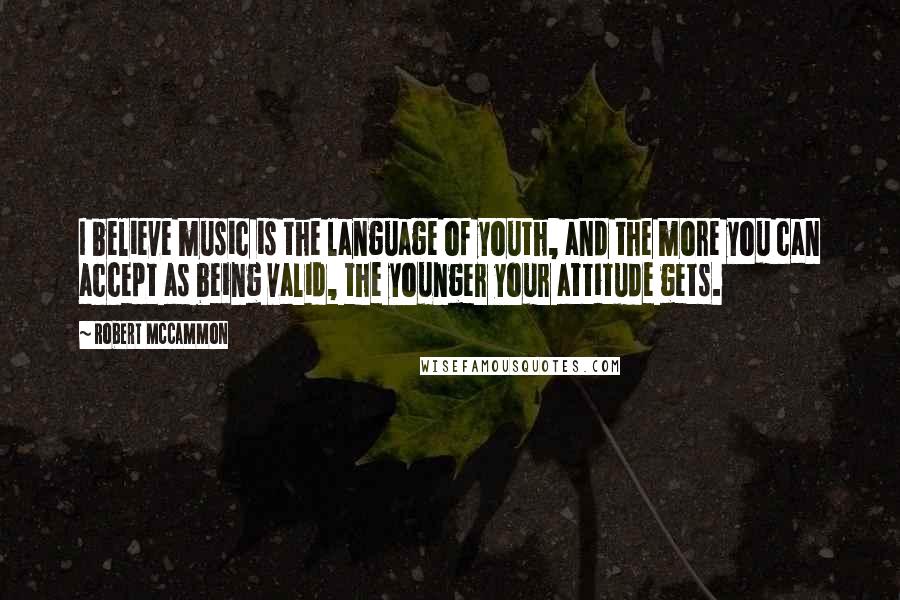 Robert McCammon Quotes: I believe music is the language of youth, and the more you can accept as being valid, the younger your attitude gets.