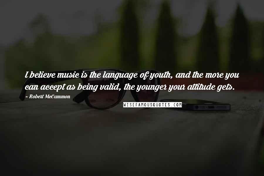 Robert McCammon Quotes: I believe music is the language of youth, and the more you can accept as being valid, the younger your attitude gets.