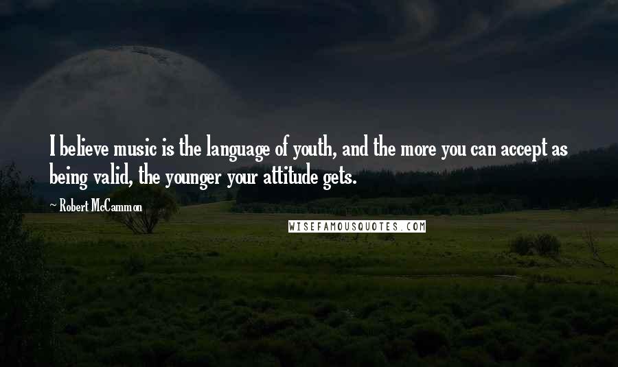 Robert McCammon Quotes: I believe music is the language of youth, and the more you can accept as being valid, the younger your attitude gets.
